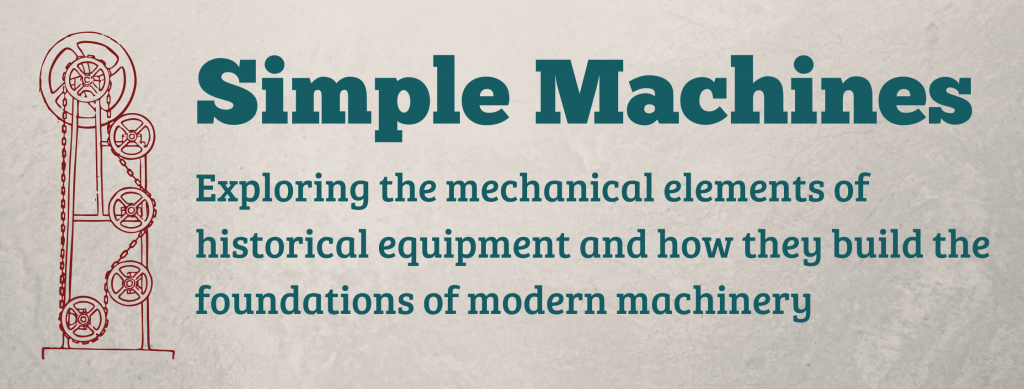 Simple Machines: exploring the mechanical elements of historical equipment and how they build the foundations of modern machinery. 